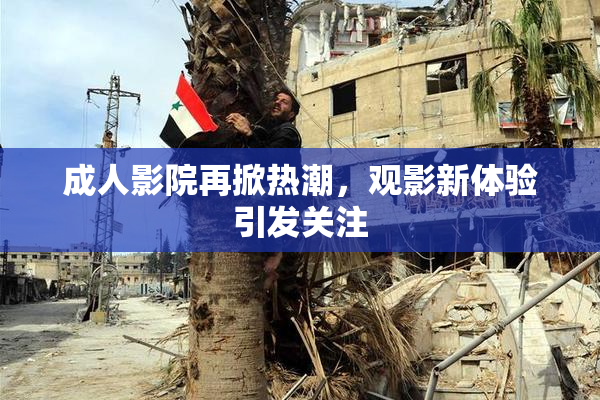 成人影院再掀热潮，观影新体验引发关注