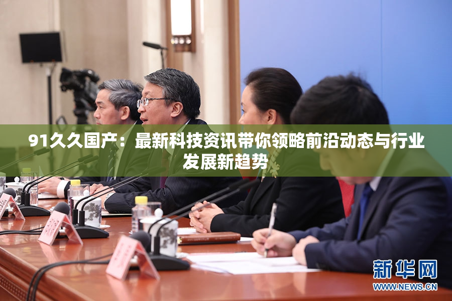 91久久国产：最新科技资讯带你领略前沿动态与行业发展新趋势