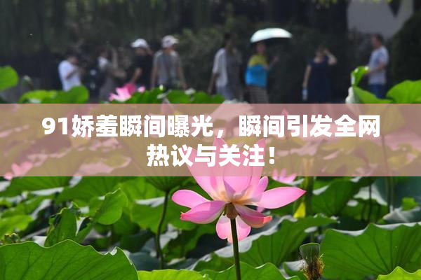91娇羞瞬间曝光，瞬间引发全网热议与关注！