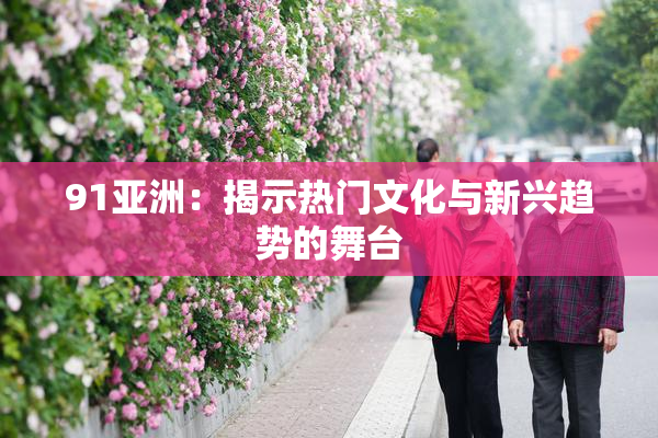 91亚洲：揭示热门文化与新兴趋势的舞台