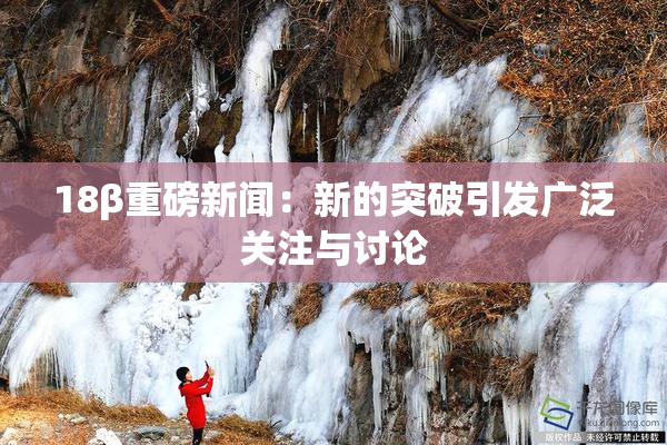 18β重磅新闻：新的突破引发广泛关注与讨论