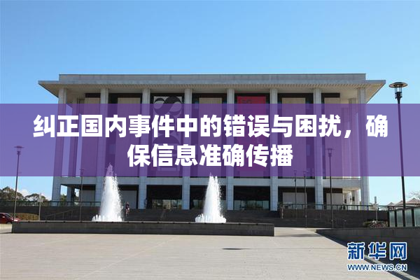 纠正国内事件中的错误与困扰，确保信息准确传播