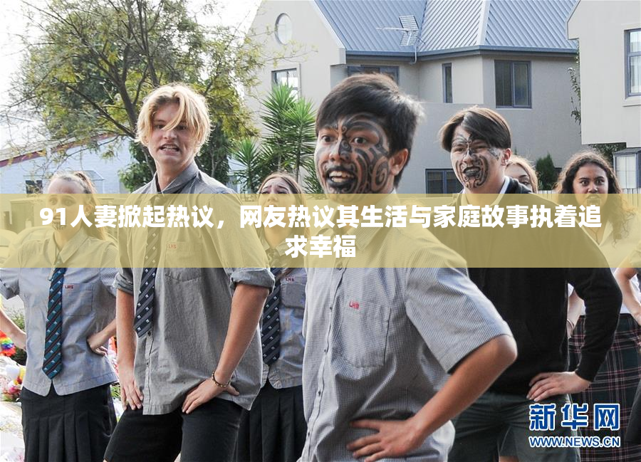 91人妻掀起热议，网友热议其生活与家庭故事执着追求幸福