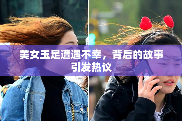 美女玉足遭遇不幸，背后的故事引发热议
