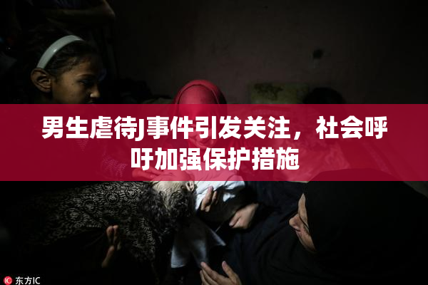 男生虐待J事件引发关注，社会呼吁加强保护措施