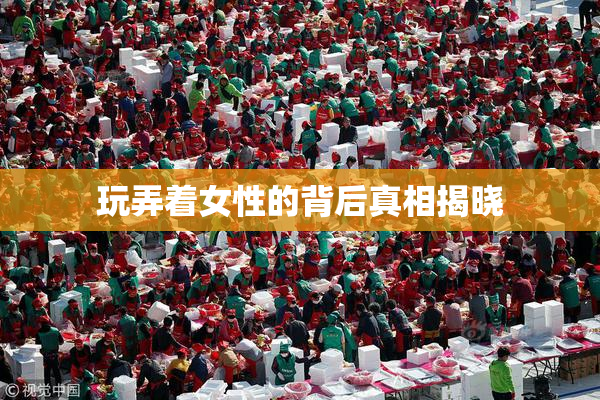 玩弄着女性的背后真相揭晓