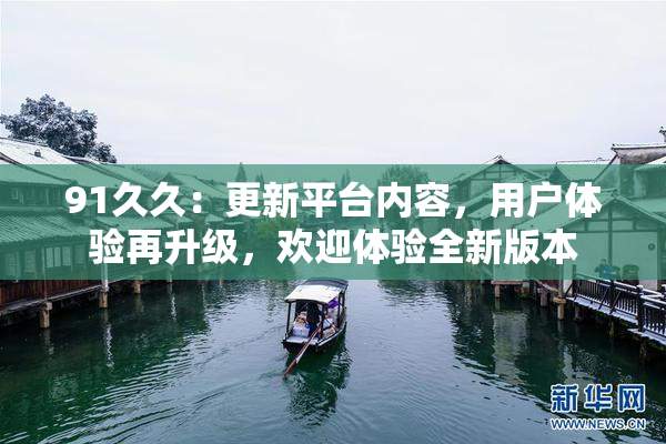 91久久：更新平台内容，用户体验再升级，欢迎体验全新版本