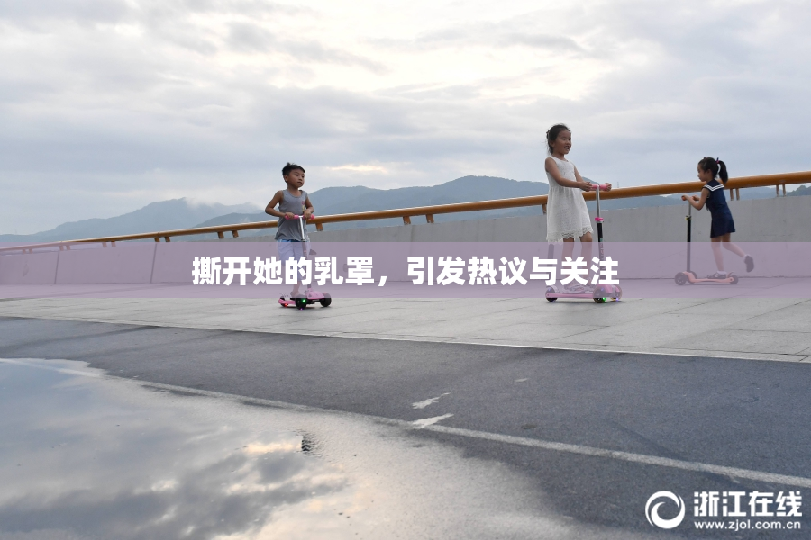 撕开她的乳罩，引发热议与关注