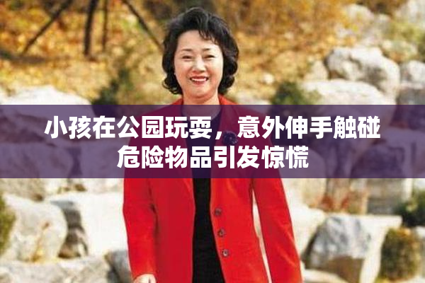 小孩在公园玩耍，意外伸手触碰危险物品引发惊慌