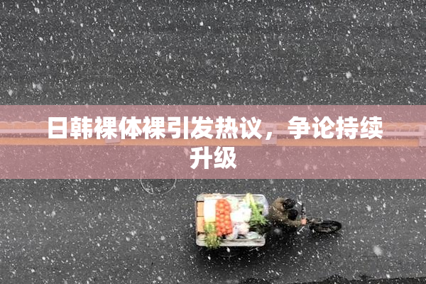 日韩裸体裸引发热议，争论持续升级