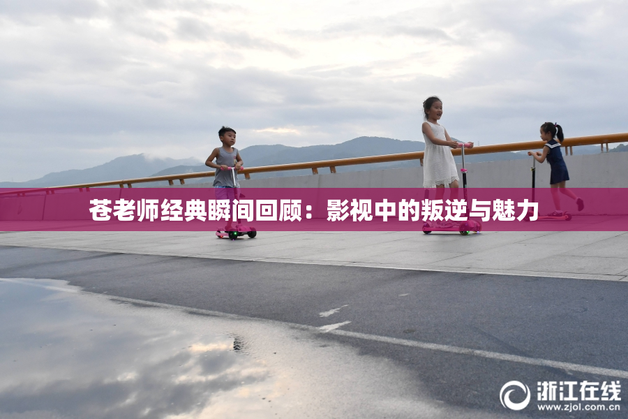 苍老师经典瞬间回顾：影视中的叛逆与魅力