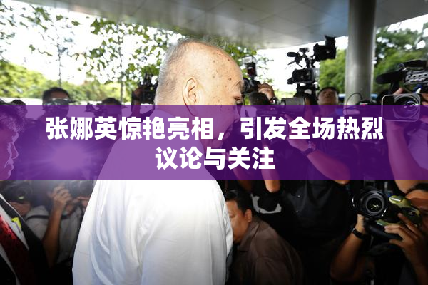 张娜英惊艳亮相，引发全场热烈议论与关注