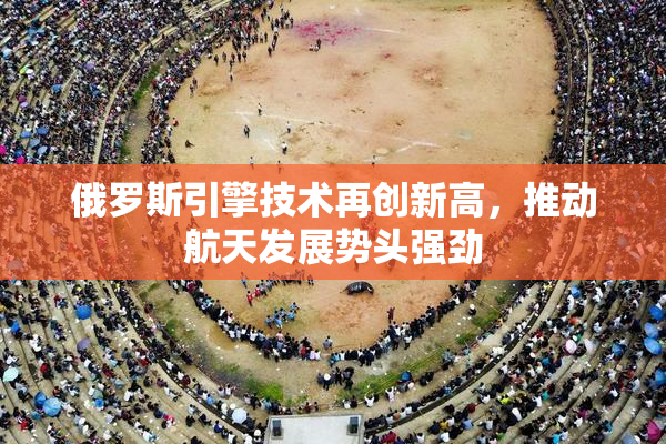 俄罗斯引擎技术再创新高，推动航天发展势头强劲