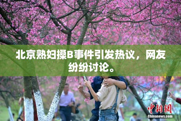 北京熟妇搡B事件引发热议，网友纷纷讨论。