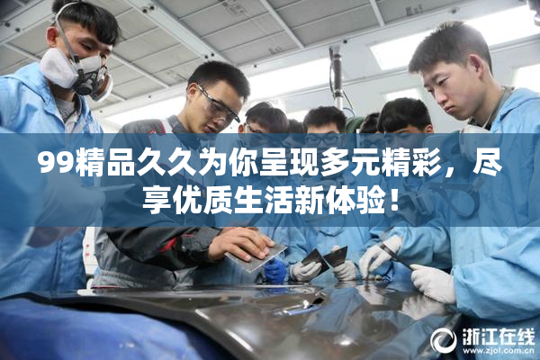 99精品久久为你呈现多元精彩，尽享优质生活新体验！