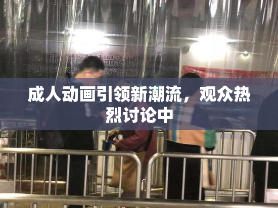 成人动画引领新潮流，观众热烈讨论中
