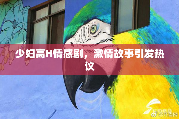 少妇高H情感剧，激情故事引发热议