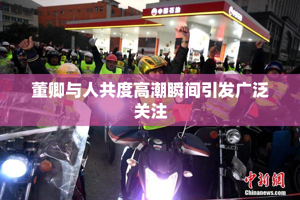 董卿与人共度高潮瞬间引发广泛关注