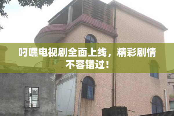 叼嘿电视剧全面上线，精彩剧情不容错过！