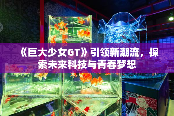 《巨大少女GT》引领新潮流，探索未来科技与青春梦想