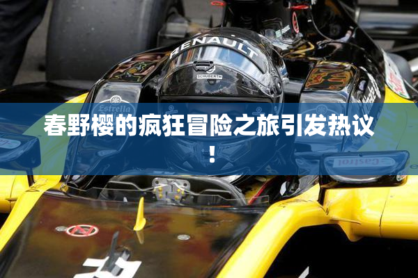 春野樱的疯狂冒险之旅引发热议！