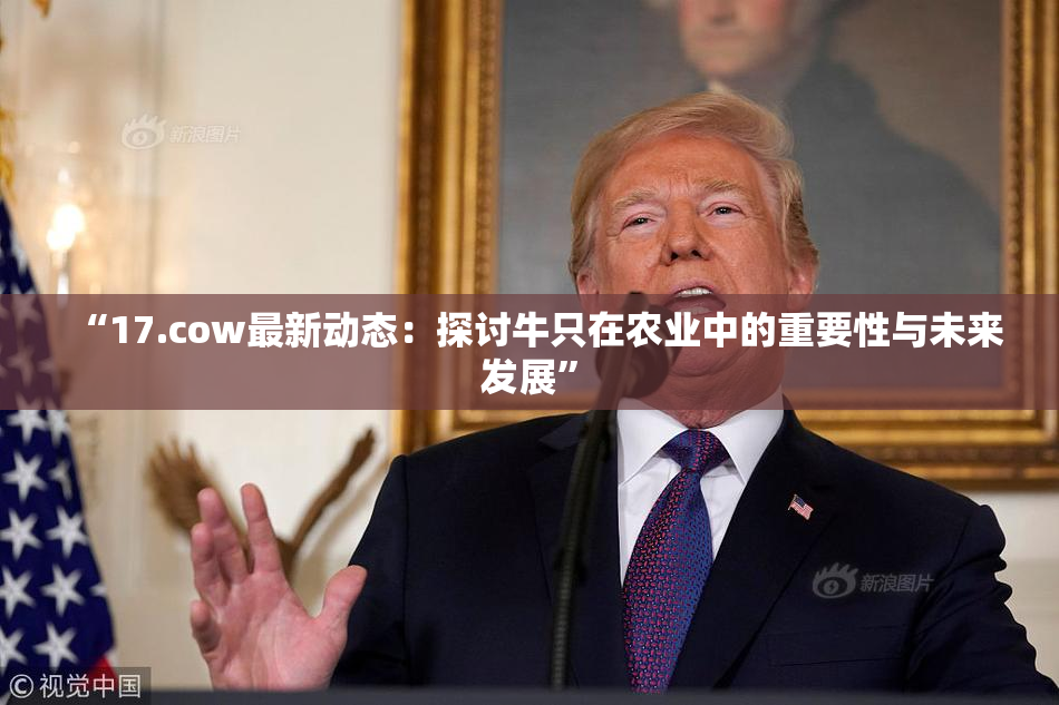 “17.cow最新动态：探讨牛只在农业中的重要性与未来发展”