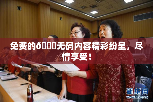 免费的🔞无码内容精彩纷呈，尽情享受！