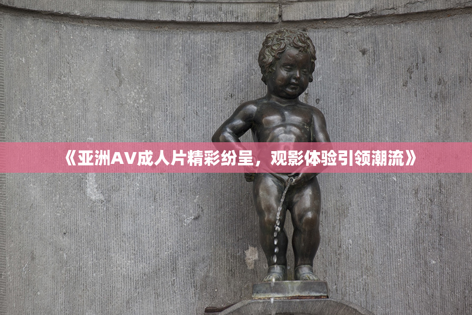《亚洲AV成人片精彩纷呈，观影体验引领潮流》