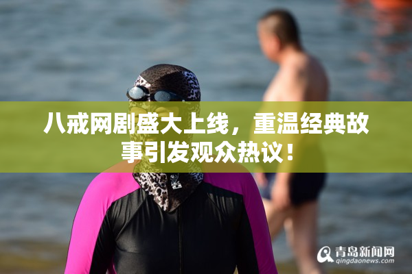 八戒网剧盛大上线，重温经典故事引发观众热议！