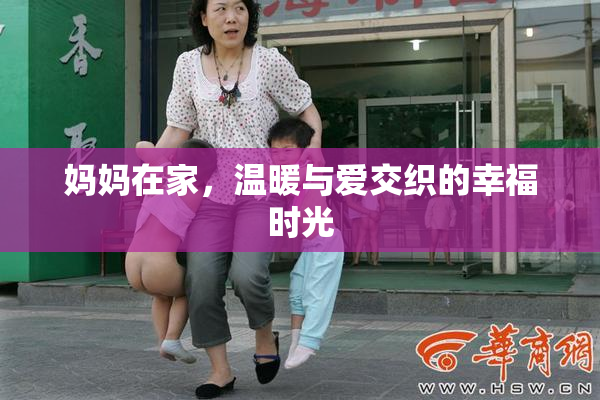妈妈在家，温暖与爱交织的幸福时光