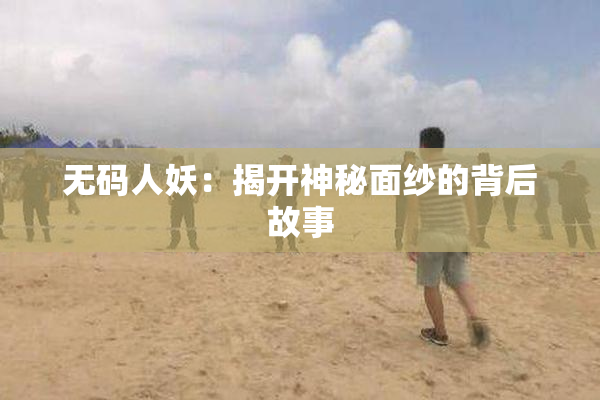 无码人妖：揭开神秘面纱的背后故事