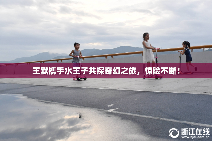 王默携手水王子共探奇幻之旅，惊险不断！