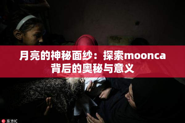 月亮的神秘面纱：探索moonca背后的奥秘与意义
