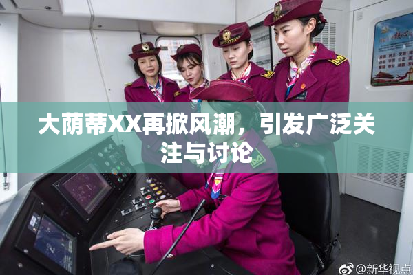 大荫蒂XX再掀风潮，引发广泛关注与讨论