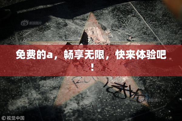 免费的a，畅享无限，快来体验吧！
