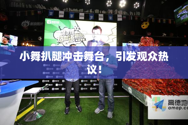 小舞扒腿冲击舞台，引发观众热议！