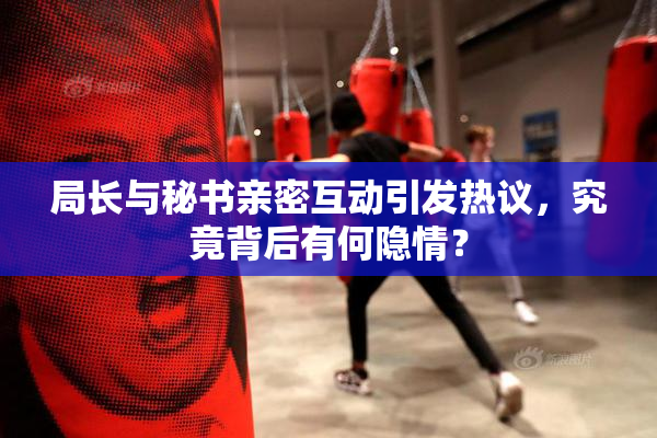 局长与秘书亲密互动引发热议，究竟背后有何隐情？
