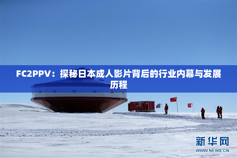 FC2PPV：探秘日本成人影片背后的行业内幕与发展历程