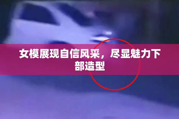 女模展现自信风采，尽显魅力下部造型