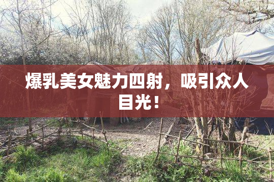 爆乳美女魅力四射，吸引众人目光！