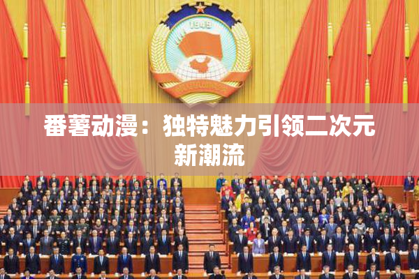 番薯动漫：独特魅力引领二次元新潮流