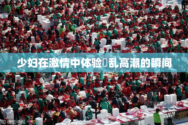 少妇在激情中体验婬乱高潮的瞬间