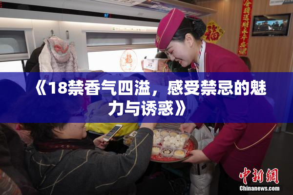 《18禁香气四溢，感受禁忌的魅力与诱惑》