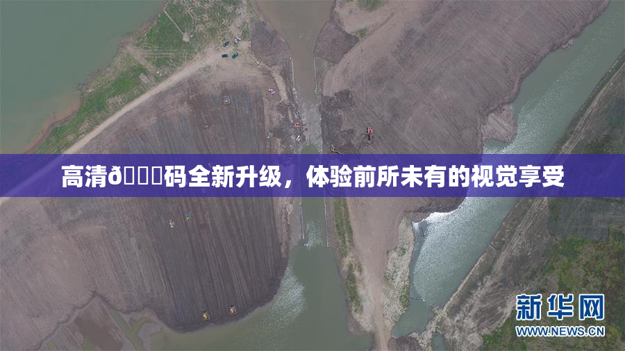 高清🈚码全新升级，体验前所未有的视觉享受