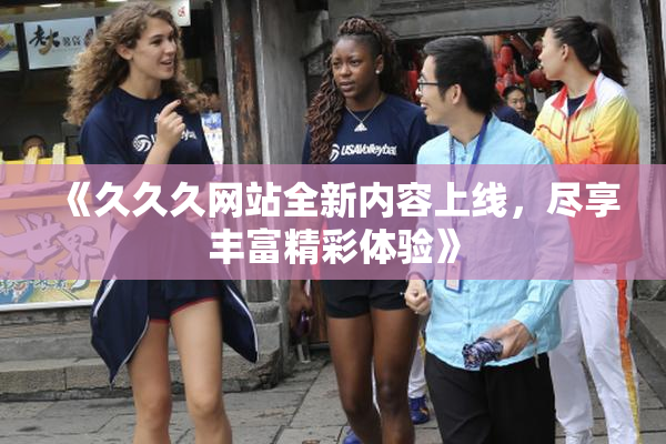《久久久网站全新内容上线，尽享丰富精彩体验》