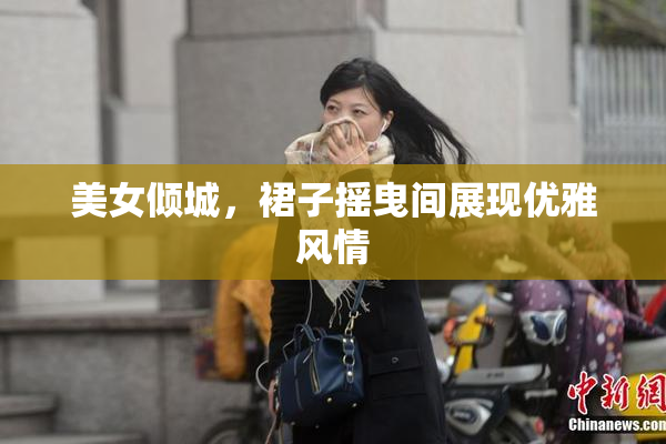 美女倾城，裙子摇曳间展现优雅风情