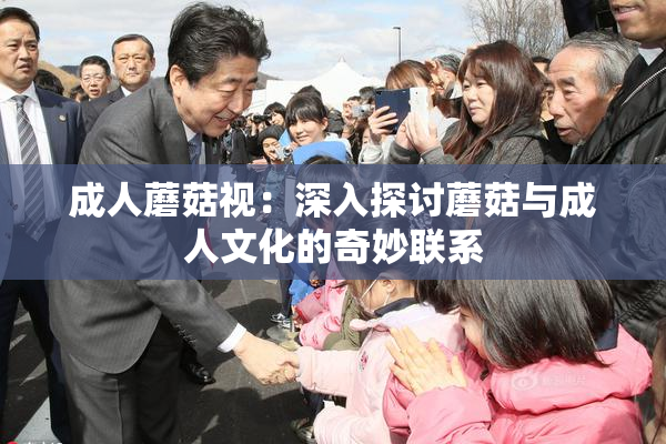 成人蘑菇视：深入探讨蘑菇与成人文化的奇妙联系