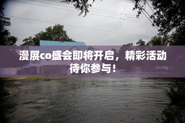 漫展co盛会即将开启，精彩活动待你参与！