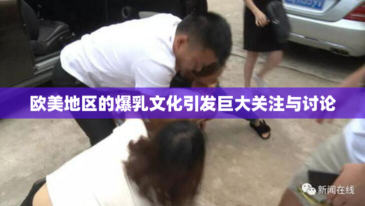 欧美地区的爆乳文化引发巨大关注与讨论
