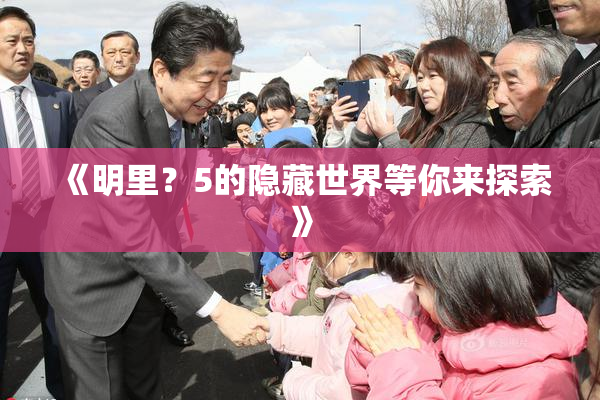 《明里？5的隐藏世界等你来探索》